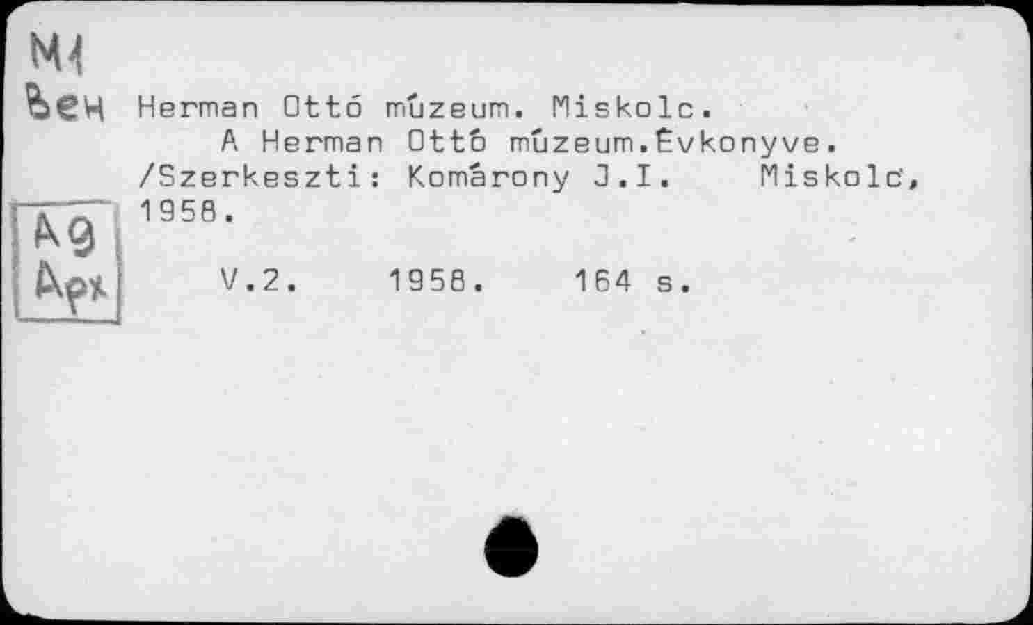 ﻿Herman Otto muzeum. Miskolc.
A Herman 0tt6 muzeum.Êvkonyve. /Szerkeszti: Komârony J.I. Miskolc' 1958.
V.2.	1958.	164 s.